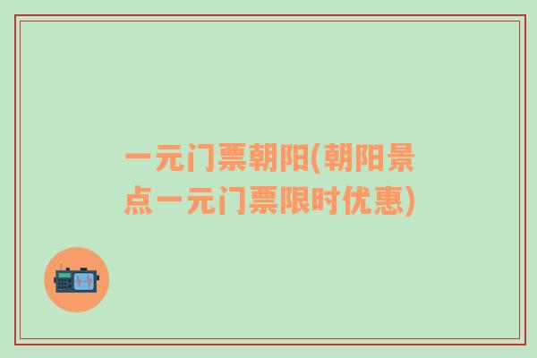 一元門票朝陽(朝陽景點一元門票限時優(yōu)惠)