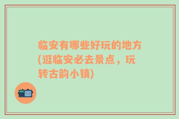 臨安有哪些好玩的地方(逛臨安必去景點(diǎn)，玩轉(zhuǎn)古韻小鎮(zhèn))