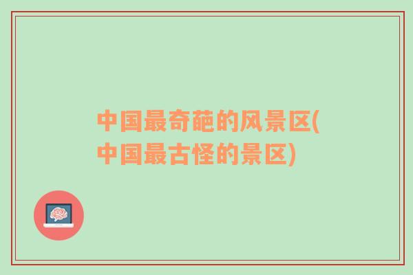 中國最奇葩的風景區(qū)(中國最古怪的景區(qū))