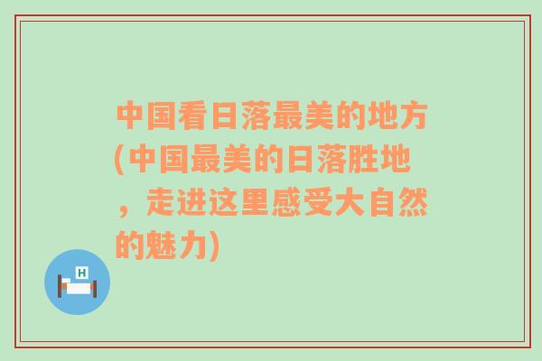 中國(guó)看日落最美的地方(中國(guó)最美的日落勝地，走進(jìn)這里感受大自然的魅力)