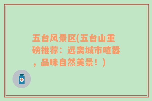 五臺風(fēng)景區(qū)(五臺山重磅推薦：遠(yuǎn)離城市喧囂，品味自然美景！)