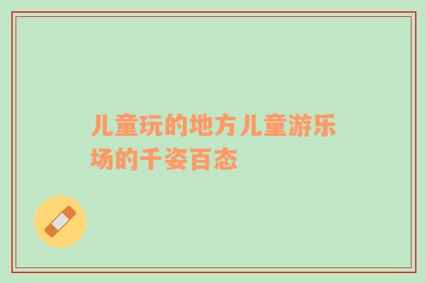 兒童玩的地方兒童游樂(lè)場(chǎng)的千姿百態(tài)