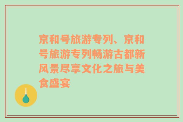 京和號旅游專列、京和號旅游專列暢游古都新風(fēng)景盡享文化之旅與美食盛宴