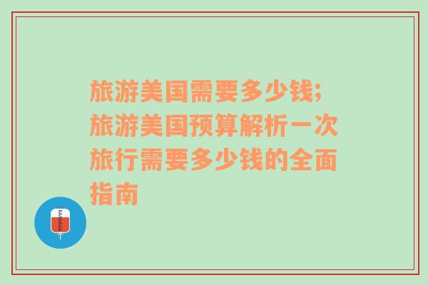 旅游美國需要多少錢;旅游美國預(yù)算解析一次旅行需要多少錢的全面指南