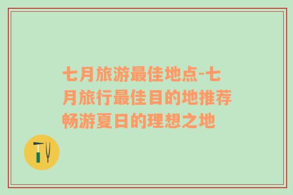 七月旅游最佳地點-七月旅行最佳目的地推薦暢游夏日的理想之地