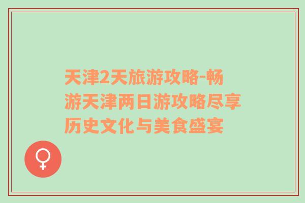 天津2天旅游攻略-暢游天津兩日游攻略盡享歷史文化與美食盛宴
