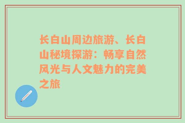 長白山周邊旅游、長白山秘境探游：暢享自然風(fēng)光與人文魅力的完美之旅