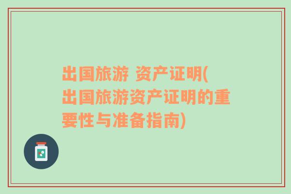 出國旅游 資產(chǎn)證明(出國旅游資產(chǎn)證明的重要性與準(zhǔn)備指南)