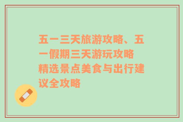 五一三天旅游攻略、五一假期三天游玩攻略 精選景點(diǎn)美食與出行建議全攻略