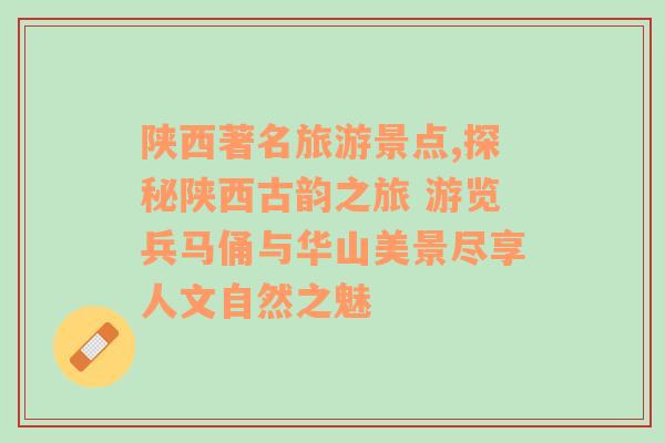 陜西著名旅游景點,探秘陜西古韻之旅 游覽兵馬俑與華山美景盡享人文自然之魅