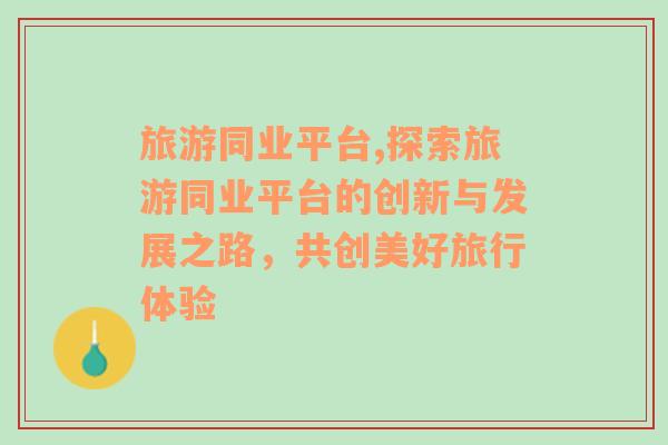 旅游同業(yè)平臺(tái),探索旅游同業(yè)平臺(tái)的創(chuàng)新與發(fā)展之路，共創(chuàng)美好旅行體驗(yàn)