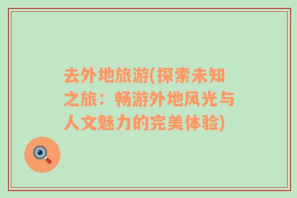 去外地旅游(探索未知之旅：暢游外地風(fēng)光與人文魅力的完美體驗)