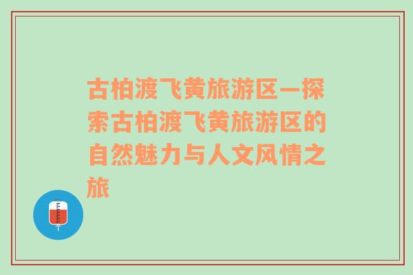 古柏渡飛黃旅游區(qū)—探索古柏渡飛黃旅游區(qū)的自然魅力與人文風(fēng)情之旅