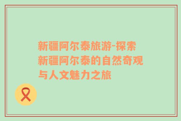 新疆阿爾泰旅游-探索新疆阿爾泰的自然奇觀與人文魅力之旅