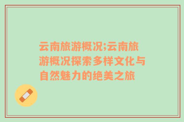 云南旅游概況;云南旅游概況探索多樣文化與自然魅力的絕美之旅