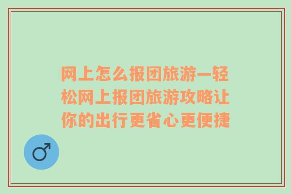 網(wǎng)上怎么報團旅游—輕松網(wǎng)上報團旅游攻略讓你的出行更省心更便捷