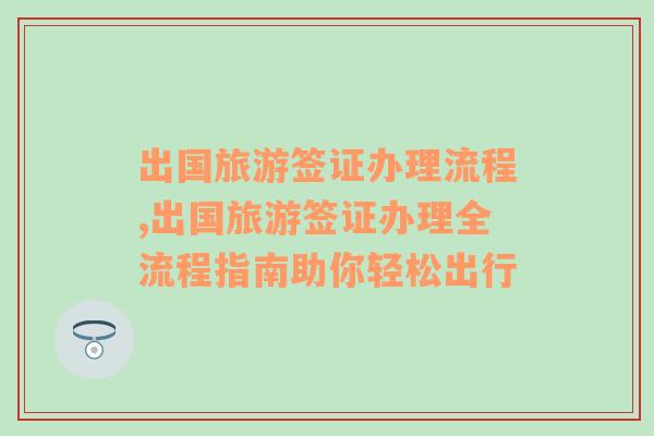 出國旅游簽證辦理流程,出國旅游簽證辦理全流程指南助你輕松出行