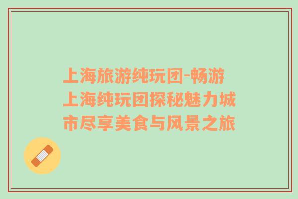 上海旅游純玩團-暢游上海純玩團探秘魅力城市盡享美食與風(fēng)景之旅