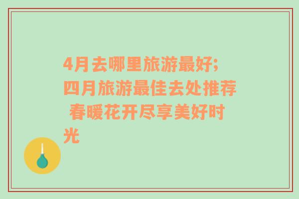 4月去哪里旅游最好;四月旅游最佳去處推薦 春暖花開盡享美好時(shí)光