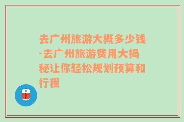 去廣州旅游大概多少錢-去廣州旅游費用大揭秘讓你輕松規(guī)劃預算和行程
