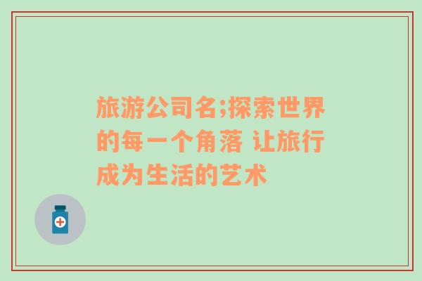 旅游公司名;探索世界的每一個(gè)角落 讓旅行成為生活的藝術(shù)