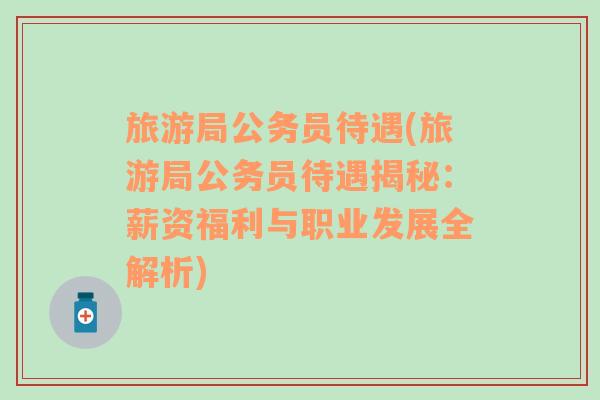 旅游局公務(wù)員待遇(旅游局公務(wù)員待遇揭秘：薪資福利與職業(yè)發(fā)展全解析)