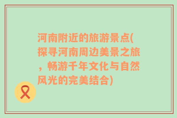 河南附近的旅游景點(diǎn)(探尋河南周邊美景之旅，暢游千年文化與自然風(fēng)光的完美結(jié)合)