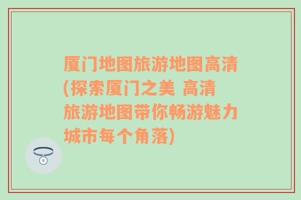 廈門地圖旅游地圖高清(探索廈門之美 高清旅游地圖帶你暢游魅力城市每個角落)