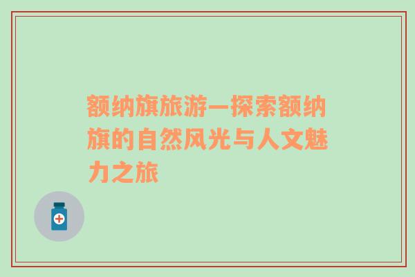 額納旗旅游—探索額納旗的自然風(fēng)光與人文魅力之旅