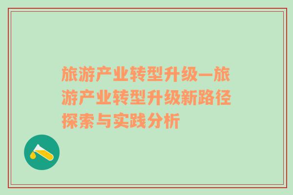旅游產(chǎn)業(yè)轉(zhuǎn)型升級—旅游產(chǎn)業(yè)轉(zhuǎn)型升級新路徑探索與實踐分析