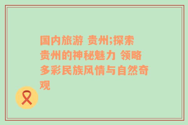 國內(nèi)旅游 貴州;探索貴州的神秘魅力 領(lǐng)略多彩民族風(fēng)情與自然奇觀