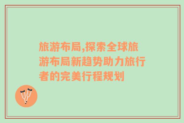 旅游布局,探索全球旅游布局新趨勢助力旅行者的完美行程規(guī)劃