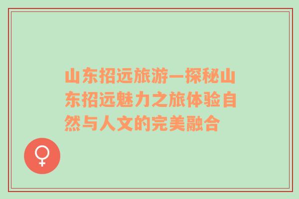 山東招遠旅游—探秘山東招遠魅力之旅體驗自然與人文的完美融合
