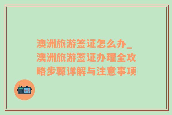 澳洲旅游簽證怎么辦_澳洲旅游簽證辦理全攻略步驟詳解與注意事項(xiàng)