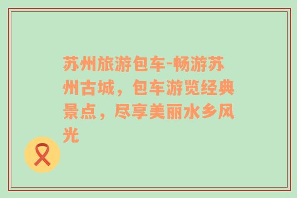 蘇州旅游包車(chē)-暢游蘇州古城，包車(chē)游覽經(jīng)典景點(diǎn)，盡享美麗水鄉(xiāng)風(fēng)光