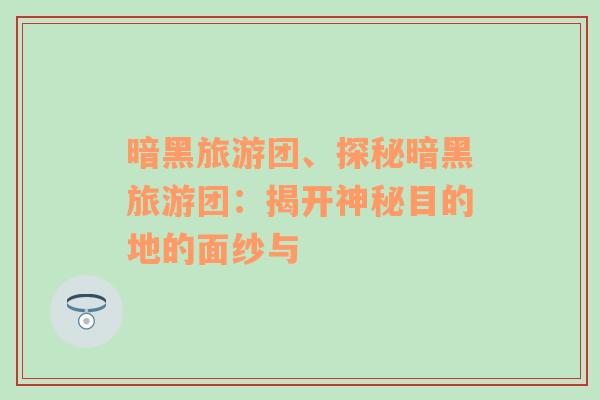 暗黑旅游團(tuán)、探秘暗黑旅游團(tuán)：揭開神秘目的地的面紗與