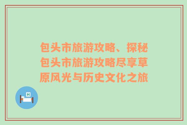 包頭市旅游攻略、探秘包頭市旅游攻略盡享草原風(fēng)光與歷史文化之旅