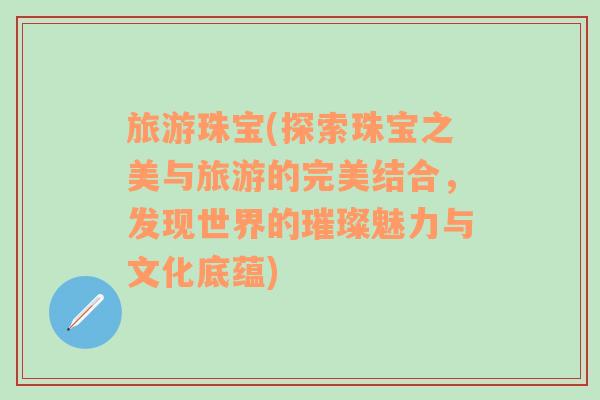 旅游珠寶(探索珠寶之美與旅游的完美結(jié)合，發(fā)現(xiàn)世界的璀璨魅力與文化底蘊)