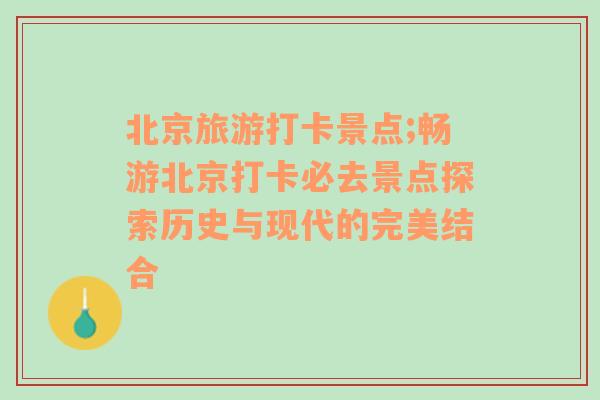 北京旅游打卡景點;暢游北京打卡必去景點探索歷史與現(xiàn)代的完美結(jié)合
