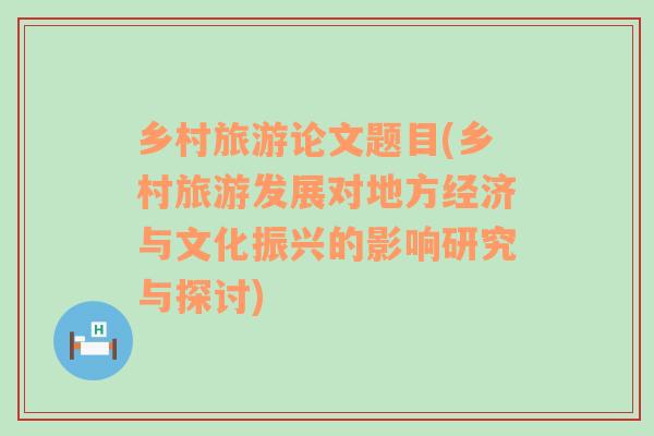 鄉(xiāng)村旅游論文題目(鄉(xiāng)村旅游發(fā)展對地方經(jīng)濟與文化振興的影響研究與探討)