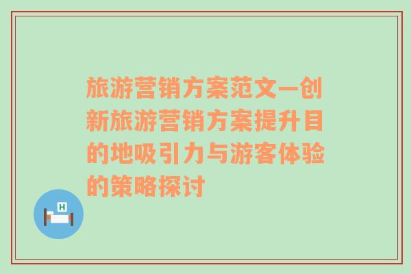 旅游營銷方案范文—創(chuàng)新旅游營銷方案提升目的地吸引力與游客體驗的策略探討