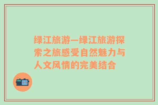 綠江旅游—綠江旅游探索之旅感受自然魅力與人文風(fēng)情的完美結(jié)合