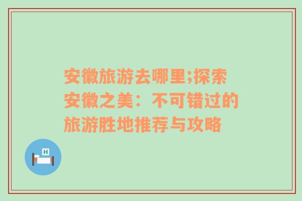 安徽旅游去哪里;探索安徽之美：不可錯(cuò)過的旅游勝地推薦與攻略