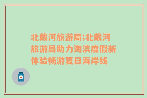北戴河旅游局;北戴河旅游局助力海濱度假新體驗(yàn)暢游夏日海岸線
