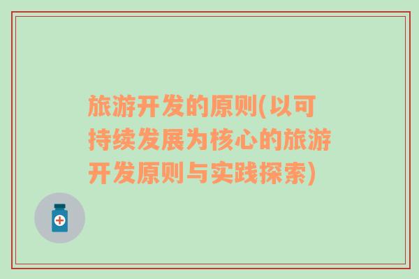 旅游開發(fā)的原則(以可持續(xù)發(fā)展為核心的旅游開發(fā)原則與實踐探索)