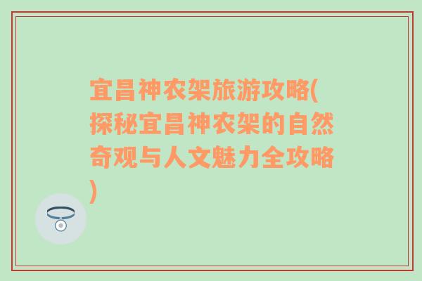 宜昌神農(nóng)架旅游攻略(探秘宜昌神農(nóng)架的自然奇觀與人文魅力全攻略)