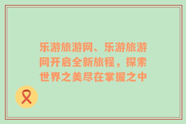 樂(lè)游旅游網(wǎng)、樂(lè)游旅游網(wǎng)開(kāi)啟全新旅程，探索世界之美盡在掌握之中