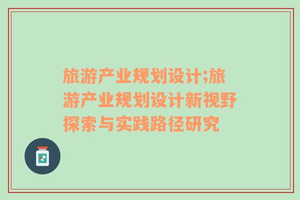 旅游產(chǎn)業(yè)規(guī)劃設(shè)計(jì);旅游產(chǎn)業(yè)規(guī)劃設(shè)計(jì)新視野探索與實(shí)踐路徑研究