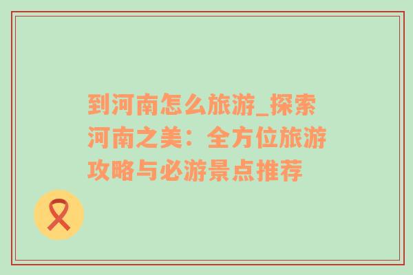 到河南怎么旅游_探索河南之美：全方位旅游攻略與必游景點(diǎn)推薦