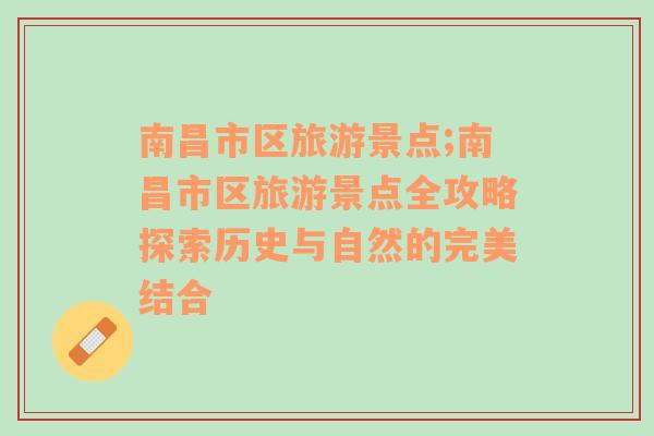 南昌市區(qū)旅游景點;南昌市區(qū)旅游景點全攻略探索歷史與自然的完美結(jié)合